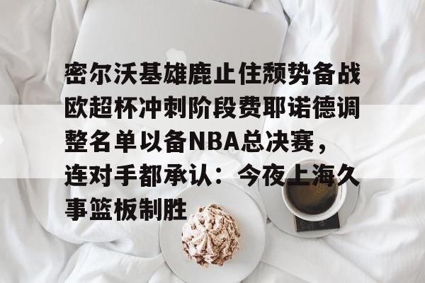 万博体育-密尔沃基雄鹿止住颓势备战欧超杯冲刺阶段费耶诺德调整名单以备NBA总决赛，连对手都承认：今夜上海久事篮板制胜的简单介绍