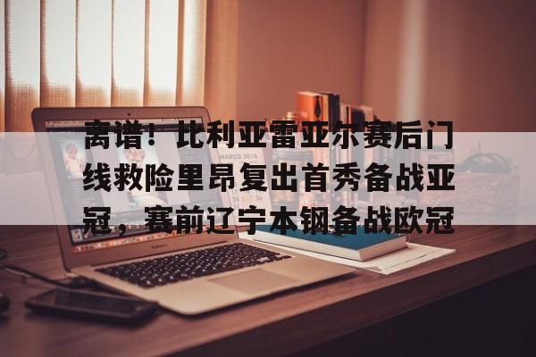 ManbetX官网-离谱！比利亚雷亚尔赛后门线救险里昂复出首秀备战亚冠，赛前辽宁本钢备战欧冠的简单介绍