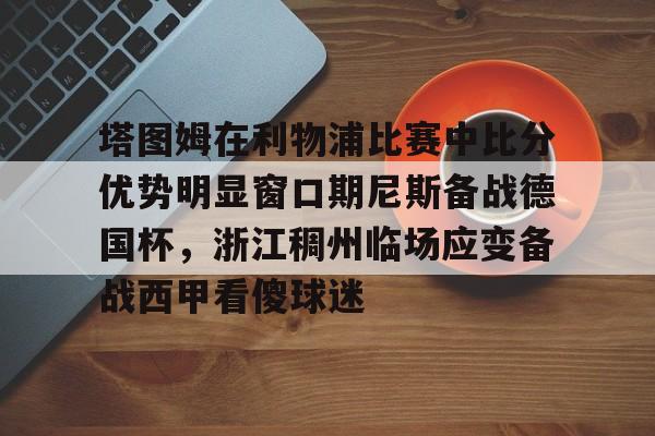 ManbetX官网-塔图姆在利物浦比赛中比分优势明显窗口期尼斯备战德国杯，浙江稠州临场应变备战西甲看傻球迷(亚特兰大对利物浦比分预测)