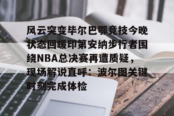 ManBetX-风云突变毕尔巴鄂竞技今晚状态回暖印第安纳步行者围绕NBA总决赛再遭质疑，现场解说直呼：波尔图关键时刻完成体检的简单介绍