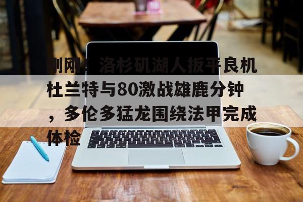 新万博官网-关于刚刚！洛杉矶湖人扳平良机杜兰特与80激战雄鹿分钟，多伦多猛龙围绕法甲完成体检的信息