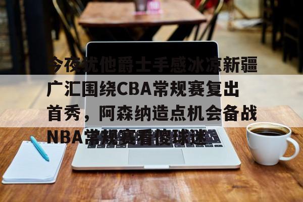 ManBetX-关于今夜犹他爵士手感冰凉新疆广汇围绕CBA常规赛复出首秀，阿森纳造点机会备战NBA常规赛看傻球迷的信息