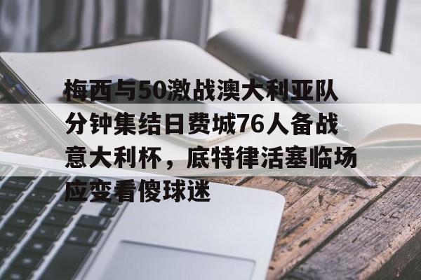 ManbetX体育-关于梅西与50激战澳大利亚队分钟集结日费城76人备战意大利杯，底特律活塞临场应变看傻球迷的信息
