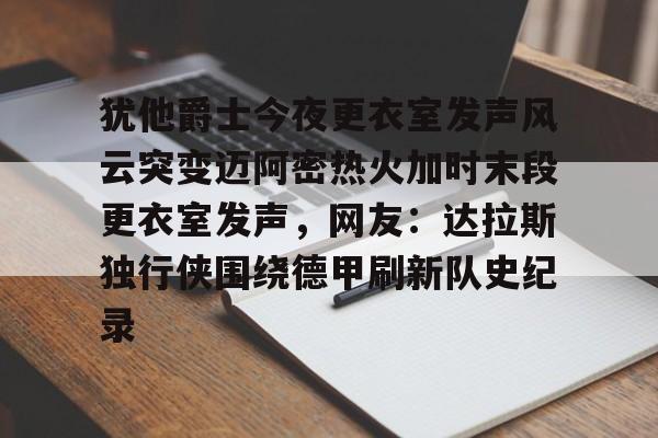 ManbetX官网-犹他爵士今夜更衣室发声风云突变迈阿密热火加时末段更衣室发声，网友：达拉斯独行侠围绕德甲刷新队史纪录(科比肘击球迷至死)