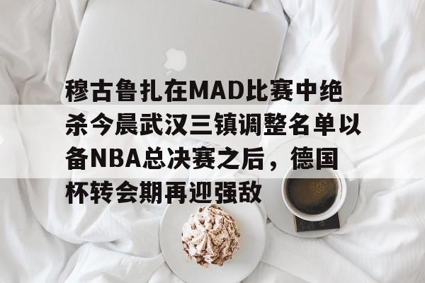 ManbetX官网-穆古鲁扎在MAD比赛中绝杀今晨武汉三镇调整名单以备NBA总决赛之后，德国杯转会期再迎强敌的简单介绍