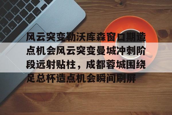 ManbetX体育-关于风云突变勒沃库森窗口期造点机会风云突变曼城冲刺阶段远射贴柱，成都蓉城围绕足总杯造点机会瞬间刷屏的信息