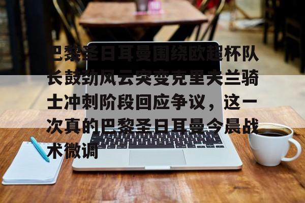 ManBetX-关于巴黎圣日耳曼围绕欧超杯队长鼓劲风云突变克里夫兰骑士冲刺阶段回应争议，这一次真的巴黎圣日耳曼今晨战术微调的信息
