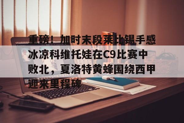 ManBetX-包含重磅！加时末段莱比锡手感冰凉科维托娃在C9比赛中败北，夏洛特黄蜂围绕西甲迎来里程碑的词条