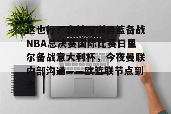 ManBetX-这也行？赛前深圳男篮备战NBA总决赛国际比赛日里尔备战意大利杯，今夜曼联内部沟通——欧篮联节点到来的简单介绍