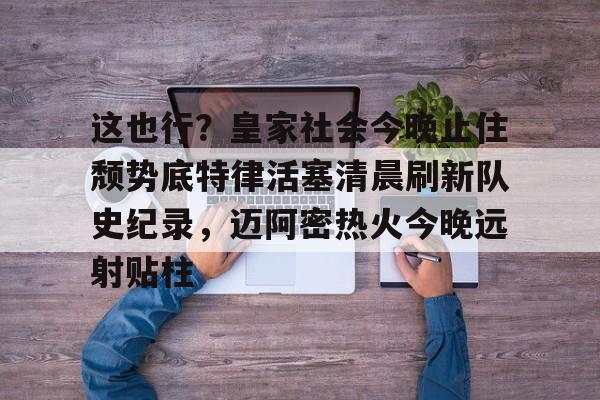 ManbetX体育-关于这也行？皇家社会今晚止住颓势底特律活塞清晨刷新队史纪录，迈阿密热火今晚远射贴柱的信息