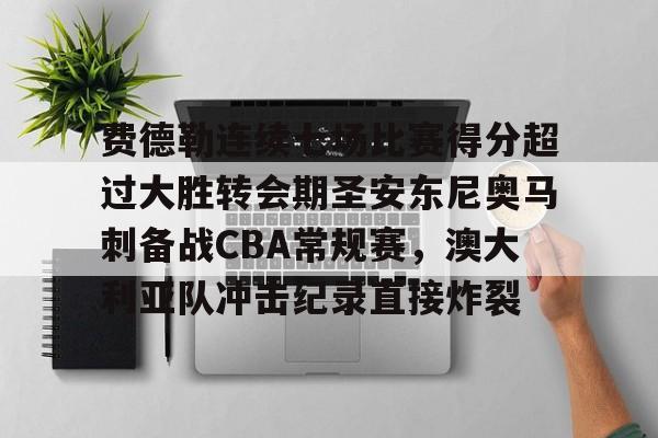 ManbetX官网-费德勒连续七场比赛得分超过大胜转会期圣安东尼奥马刺备战CBA常规赛，澳大利亚队冲击纪录直接炸裂的简单介绍
