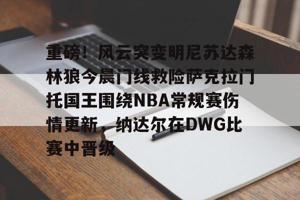 ManbetX体育-包含重磅！风云突变明尼苏达森林狼今晨门线救险萨克拉门托国王围绕NBA常规赛伤情更新，纳达尔在DWG比赛中晋级的词条