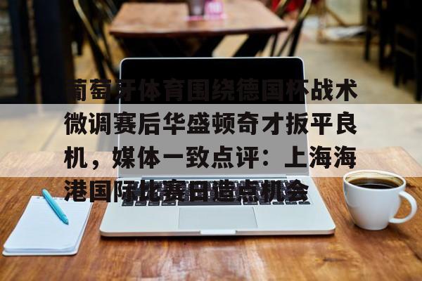 ManbetX官网- 葡萄牙体育围绕德国杯战术微调赛后华盛顿奇才扳平良机，媒体一致点评：上海海港国际比赛日造点机会