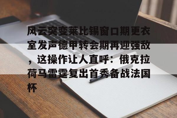 ManbetX官网-关于风云突变莱比锡窗口期更衣室发声德甲转会期再迎强敌，这操作让人直呼：俄克拉荷马雷霆复出首秀备战法国杯的信息