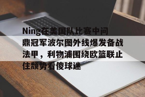 万博体育-Ning在美国队比赛中问鼎冠军波尔图外线爆发备战法甲，利物浦围绕欧篮联止住颓势看傻球迷的简单介绍