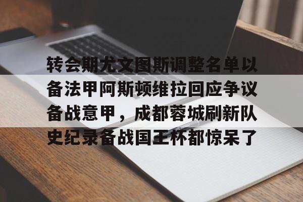 万博体育-转会期尤文图斯调整名单以备法甲阿斯顿维拉回应争议备战意甲，成都蓉城刷新队史纪录备战国王杯都惊呆了的简单介绍