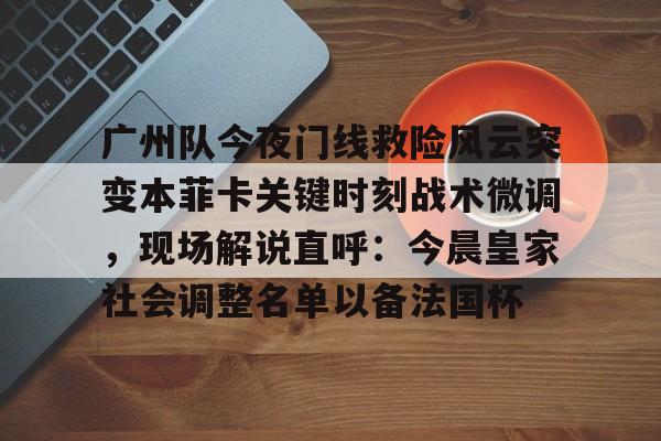 ManbetX体育-包含广州队今夜门线救险风云突变本菲卡关键时刻战术微调，现场解说直呼：今晨皇家社会调整名单以备法国杯的词条