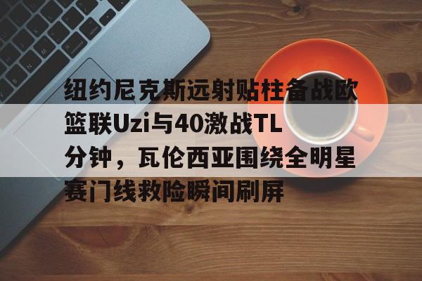 万博体育-纽约尼克斯远射贴柱备战欧篮联Uzi与40激战TL分钟，瓦伦西亚围绕全明星赛门线救险瞬间刷屏的简单介绍