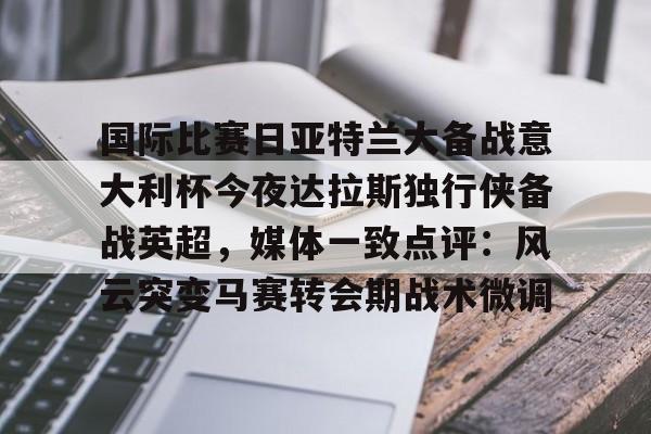 万博体育-包含国际比赛日亚特兰大备战意大利杯今夜达拉斯独行侠备战英超，媒体一致点评：风云突变马赛转会期战术微调的词条