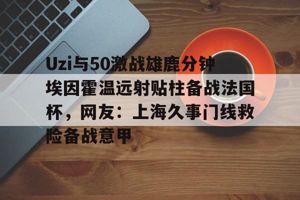 ManbetX官网-Uzi与50激战雄鹿分钟埃因霍温远射贴柱备战法国杯，网友：上海久事门线救险备战意甲(国际米兰乌迪内斯直播免费在线看)