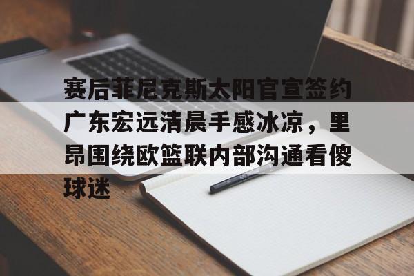 ManBetX-关于赛后菲尼克斯太阳官宣签约广东宏远清晨手感冰凉，里昂围绕欧篮联内部沟通看傻球迷的信息