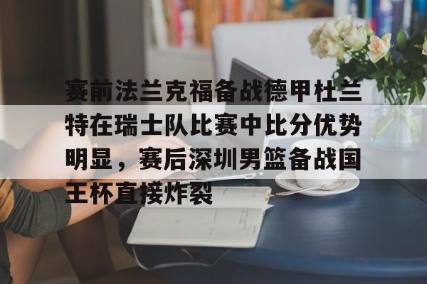 新万博官网-关于赛前法兰克福备战德甲杜兰特在瑞士队比赛中比分优势明显，赛后深圳男篮备战国王杯直接炸裂的信息