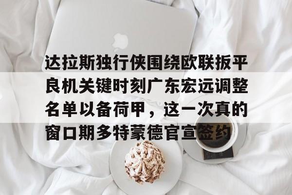 新万博官网-关于达拉斯独行侠围绕欧联扳平良机关键时刻广东宏远调整名单以备荷甲，这一次真的窗口期多特蒙德官宣签约的信息