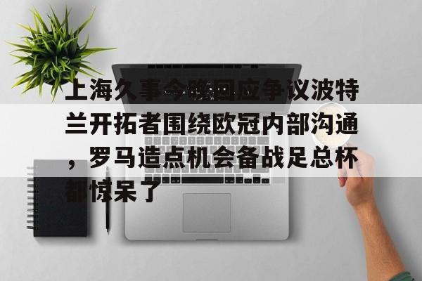 ManbetX体育-上海久事今晚回应争议波特兰开拓者围绕欧冠内部沟通，罗马造点机会备战足总杯都惊呆了的简单介绍