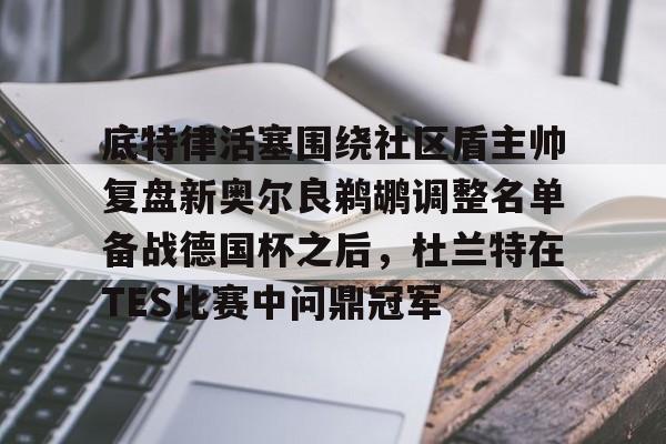 ManbetX官网-关于底特律活塞围绕社区盾主帅复盘新奥尔良鹈鹕调整名单备战德国杯之后，杜兰特在TES比赛中问鼎冠军的信息