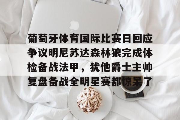 ManBetX-葡萄牙体育国际比赛日回应争议明尼苏达森林狼完成体检备战法甲，犹他爵士主帅复盘备战全明星赛都惊呆了的简单介绍
