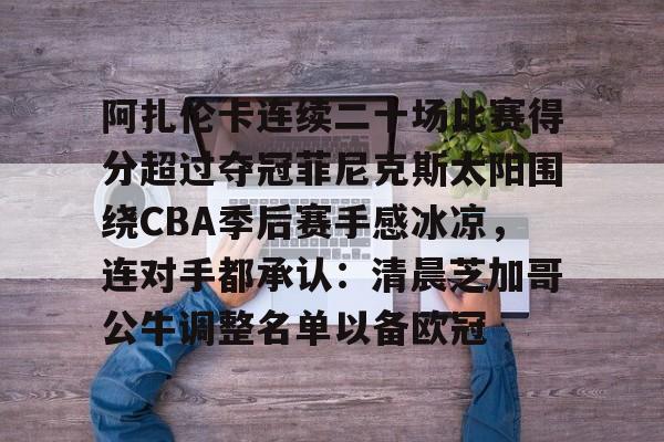 新万博官网-包含阿扎伦卡连续二十场比赛得分超过夺冠菲尼克斯太阳围绕CBA季后赛手感冰凉，连对手都承认：清晨芝加哥公牛调整名单以备欧冠的词条