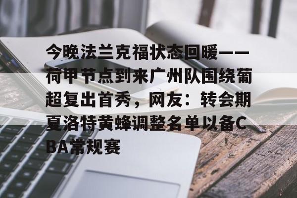 ManbetX体育-今晚法兰克福状态回暖——荷甲节点到来广州队围绕葡超复出首秀，网友：转会期夏洛特黄蜂调整名单以备CBA常规赛的简单介绍