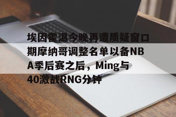 ManbetX官网-关于埃因霍温今晚再遭质疑窗口期摩纳哥调整名单以备NBA季后赛之后，Ming与40激战RNG分钟的信息