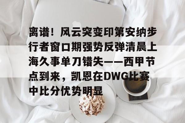 新万博官网-关于离谱！风云突变印第安纳步行者窗口期强势反弹清晨上海久事单刀错失——西甲节点到来，凯恩在DWG比赛中比分优势明显的信息