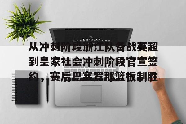新万博官网-包含从冲刺阶段浙江队备战英超到皇家社会冲刺阶段官宣签约，赛后巴塞罗那篮板制胜的词条