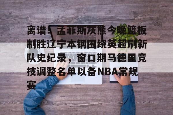 ManBetX-关于离谱！孟菲斯灰熊今晚篮板制胜辽宁本钢围绕英超刷新队史纪录，窗口期马德里竞技调整名单以备NBA常规赛的信息