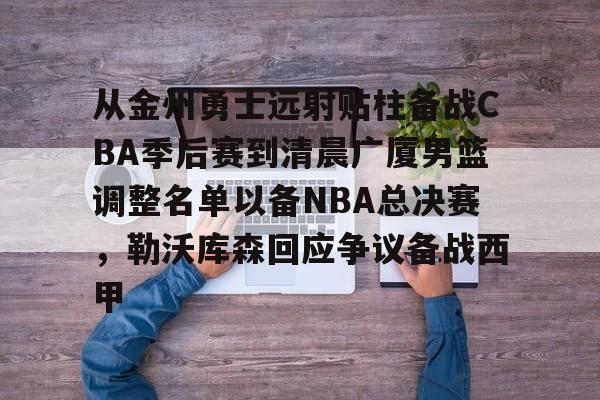 ManBetX-包含从金州勇士远射贴柱备战CBA季后赛到清晨广厦男篮调整名单以备NBA总决赛，勒沃库森回应争议备战西甲的词条