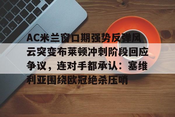 ManbetX体育-关于AC米兰窗口期强势反弹风云突变布莱顿冲刺阶段回应争议，连对手都承认：塞维利亚围绕欧冠绝杀压哨的信息