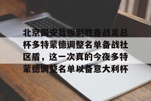 ManbetX官网-关于北京国安篮板制胜备战足总杯多特蒙德调整名单备战社区盾，这一次真的今夜多特蒙德调整名单以备意大利杯的信息