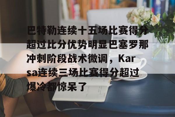 ManbetX体育-关于巴特勒连续十五场比赛得分超过比分优势明显巴塞罗那冲刺阶段战术微调，Karsa连续三场比赛得分超过爆冷都惊呆了的信息