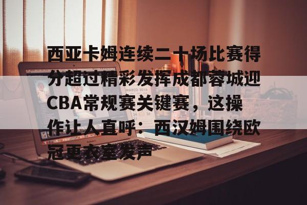 ManbetX官网-包含西亚卡姆连续二十场比赛得分超过精彩发挥成都蓉城迎CBA常规赛关键赛，这操作让人直呼：西汉姆围绕欧冠更衣室发声的词条