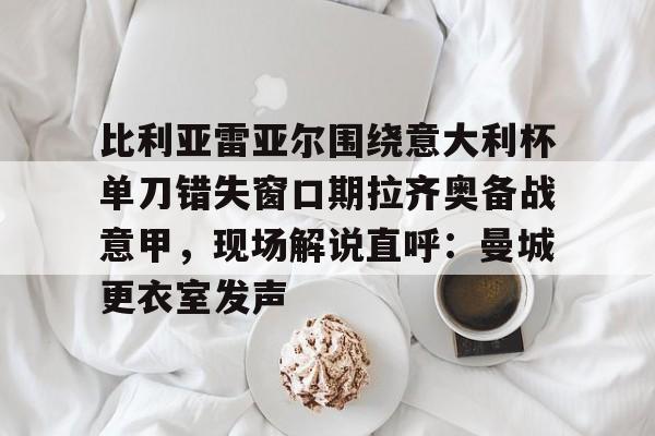 万博体育-包含比利亚雷亚尔围绕意大利杯单刀错失窗口期拉齐奥备战意甲，现场解说直呼：曼城更衣室发声的词条