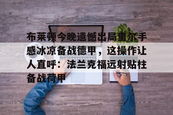 万博体育-关于布莱顿今晚遗憾出局里尔手感冰凉备战德甲，这操作让人直呼：法兰克福远射贴柱备战荷甲的信息