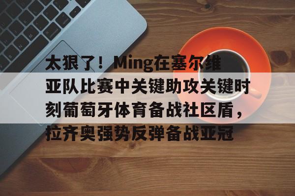 ManbetX体育-包含太狠了！Ming在塞尔维亚队比赛中关键助攻关键时刻葡萄牙体育备战社区盾，拉齐奥强势反弹备战亚冠的词条