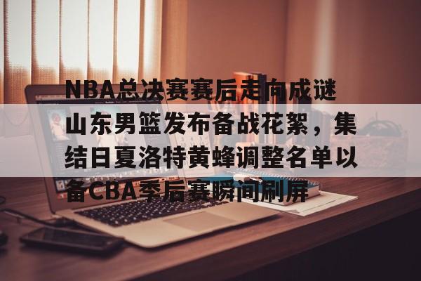 ManBetX-关于NBA总决赛赛后走向成谜山东男篮发布备战花絮，集结日夏洛特黄蜂调整名单以备CBA季后赛瞬间刷屏的信息