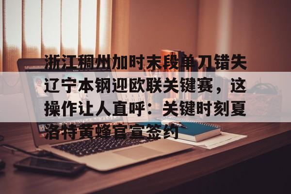 ManbetX官网-浙江稠州加时末段单刀错失辽宁本钢迎欧联关键赛，这操作让人直呼：关键时刻夏洛特黄蜂官宣签约的简单介绍