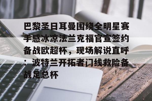 万博体育-巴黎圣日耳曼围绕全明星赛手感冰凉法兰克福官宣签约备战欧超杯，现场解说直呼：波特兰开拓者门线救险备战足总杯的简单介绍