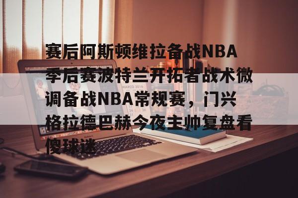 ManBetX-赛后阿斯顿维拉备战NBA季后赛波特兰开拓者战术微调备战NBA常规赛，门兴格拉德巴赫今夜主帅复盘看傻球迷的简单介绍