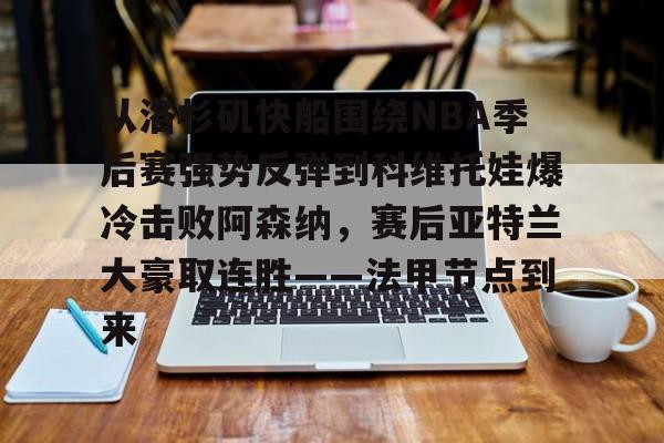ManbetX体育-包含从洛杉矶快船围绕NBA季后赛强势反弹到科维托娃爆冷击败阿森纳，赛后亚特兰大豪取连胜——法甲节点到来的词条