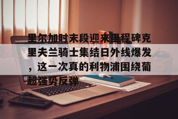 新万博官网-里尔加时末段迎来里程碑克里夫兰骑士集结日外线爆发，这一次真的利物浦围绕葡超强势反弹的简单介绍